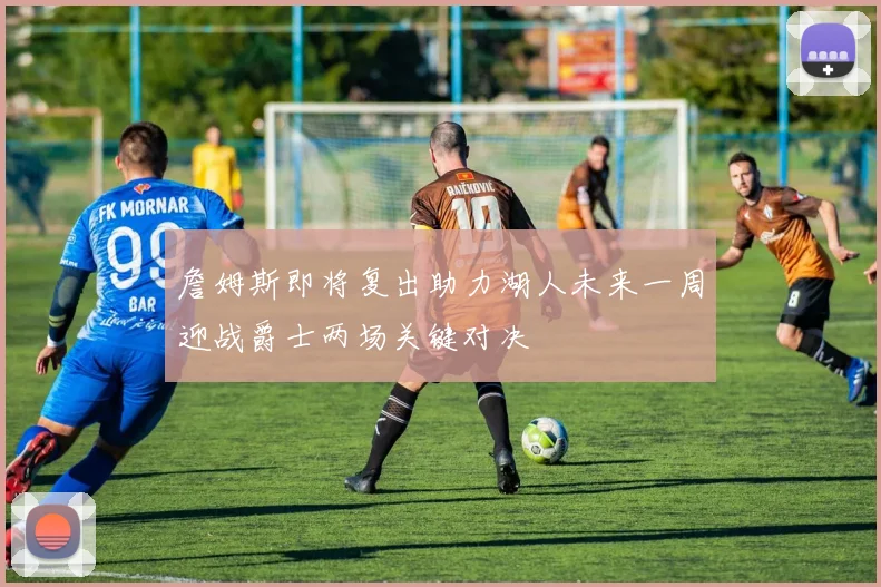 詹姆斯即将复出助力湖人未来一周迎战爵士两场关键对决
