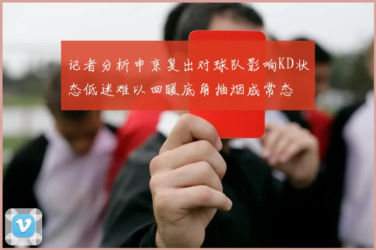 记者分析申京复出对球队影响KD状态低迷难以回暖底角抽烟成常态