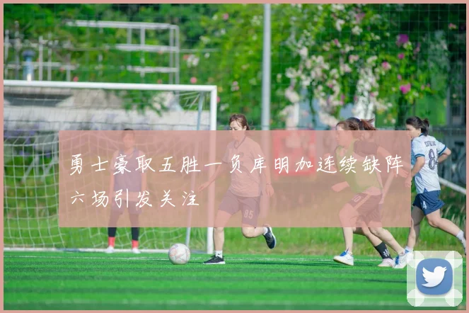 勇士豪取五胜一负库明加连续缺阵六场引发关注