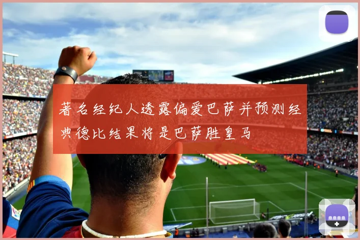 著名经纪人透露偏爱巴萨并预测经典德比结果将是巴萨胜皇马