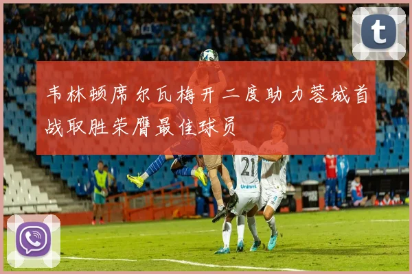 韦林顿席尔瓦梅开二度助力蓉城首战取胜荣膺最佳球员