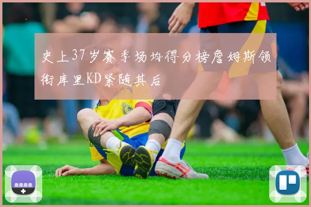 史上37岁赛季场均得分榜詹姆斯领衔库里KD紧随其后