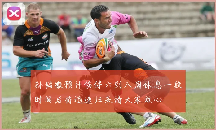 孙铭徽预计伤停六到八周休息一段时间后将迅速归来请大家放心
