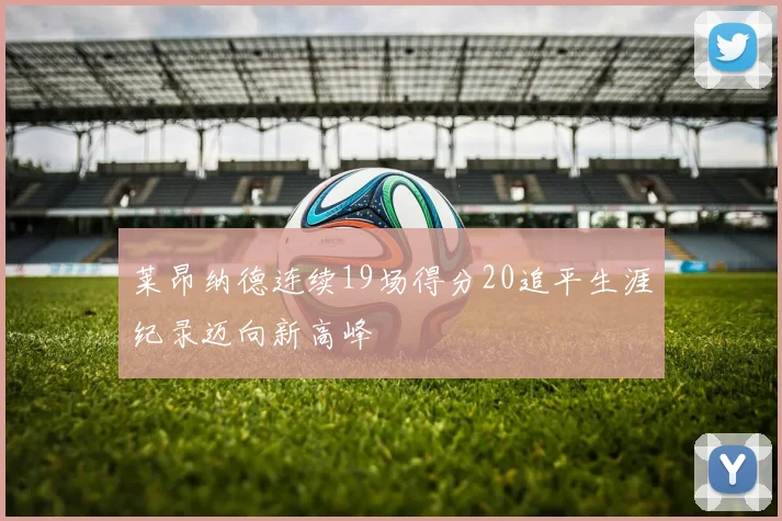 莱昂纳德连续19场得分20追平生涯纪录迈向新高峰