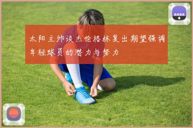 太阳主帅谈杰伦格林复出期望强调年轻球员的潜力与努力