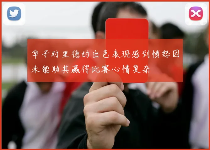 华子对里德的出色表现感到愤怒因未能助其赢得比赛心情复杂