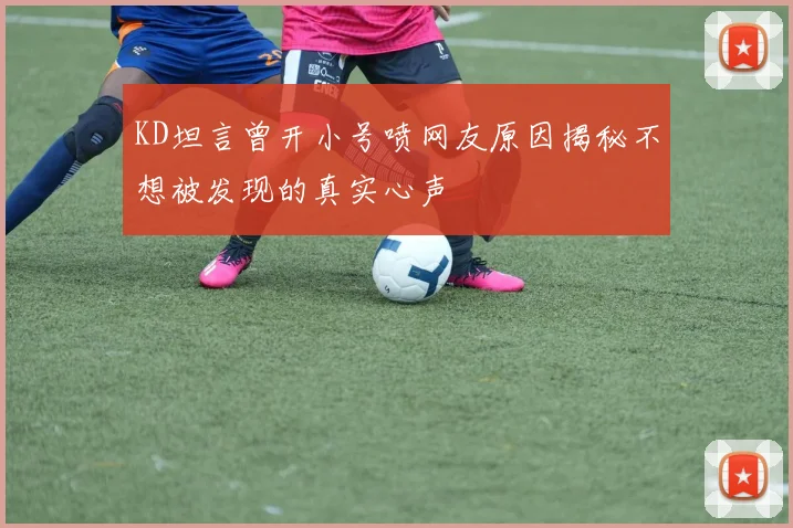 KD坦言曾开小号喷网友原因揭秘不想被发现的真实心声