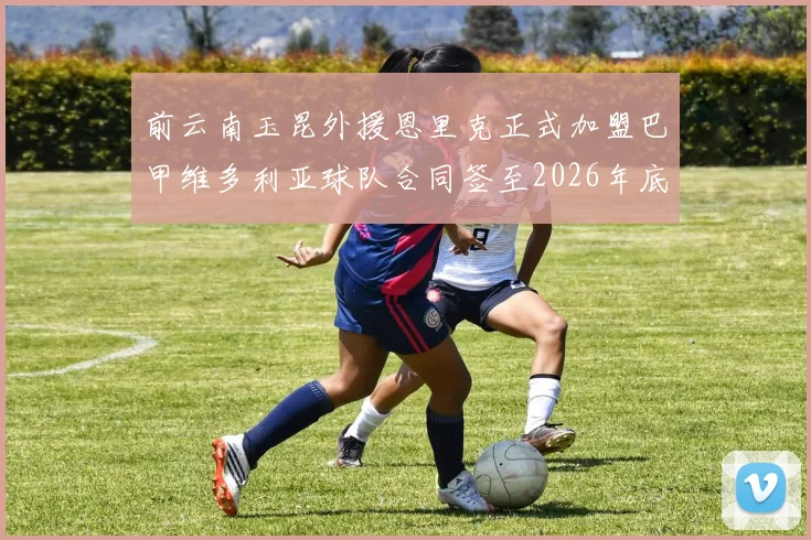 前云南玉昆外援恩里克正式加盟巴甲维多利亚球队合同签至2026年底