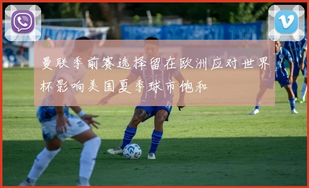 曼联季前赛选择留在欧洲应对世界杯影响美国夏季球市饱和