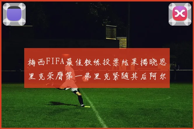 梅西FIFA最佳教练投票结果揭晓恩里克荣膺第一弗里克紧随其后阿尔特塔位列第三