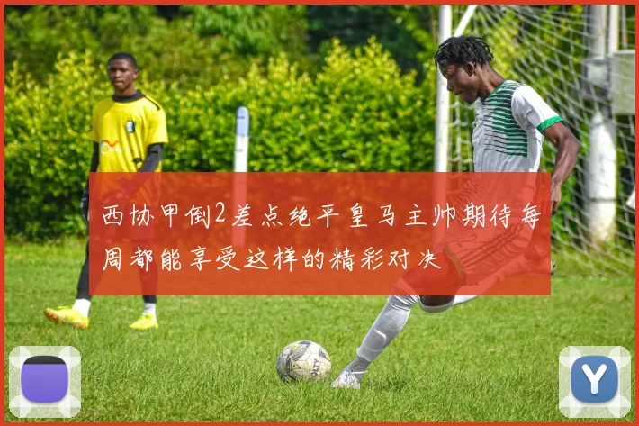 西协甲倒2差点绝平皇马主帅期待每周都能享受这样的精彩对决