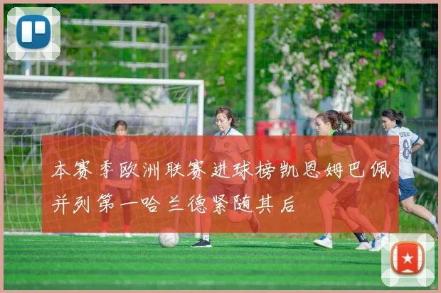 本赛季欧洲联赛进球榜凯恩姆巴佩并列第一哈兰德紧随其后