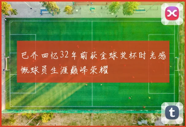 巴乔回忆32年前获金球奖杯时光感慨球员生涯巅峰荣耀