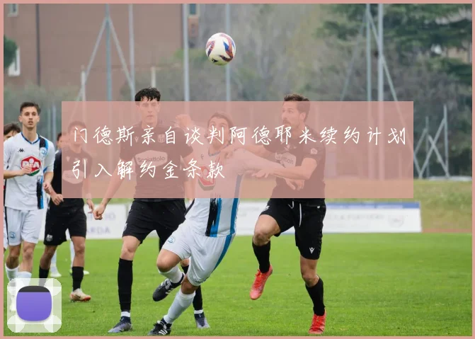 门德斯亲自谈判阿德耶米续约计划引入解约金条款