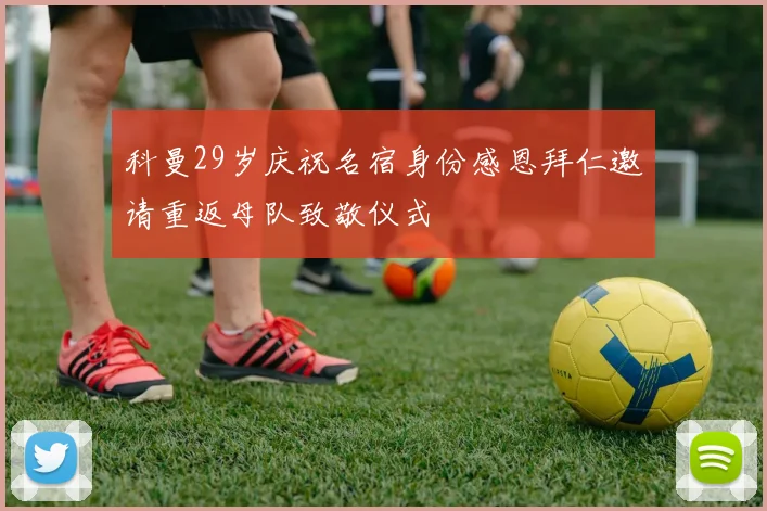 科曼29岁庆祝名宿身份感恩拜仁邀请重返母队致敬仪式